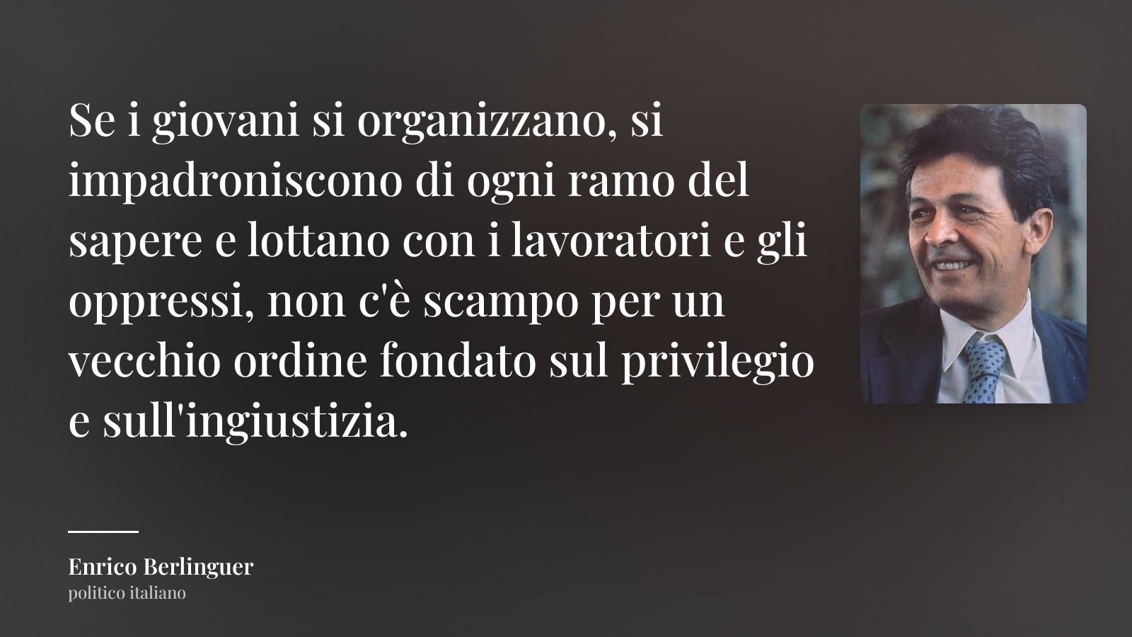 Enrico Berlinguer frase: “Se i giovani si organizzano, si impadroniscono di ogni ramo del sapere e lottano con i lavoratori e gli oppressi, non c'è scampo per un vecchio ordine fondato sul privilegio e sull'ingiustizia.”