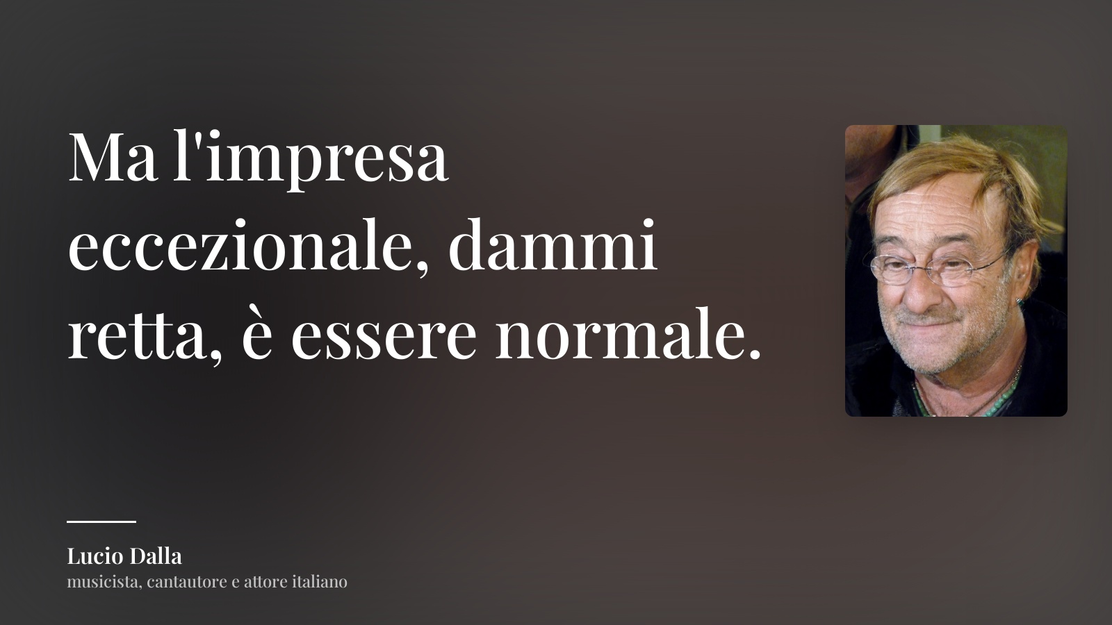 Lucio Dalla frase: “Ma l'impresa eccezionale, dammi retta, è essere normale.”