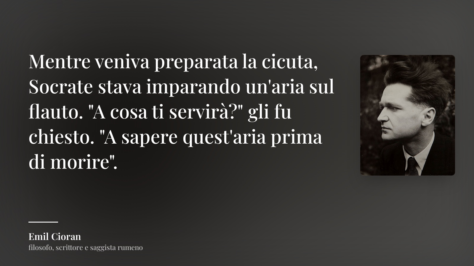 Emil Cioran frase: “Mentre veniva preparata la cicuta, Socrate stava imparando un'aria sul flauto. "A cosa ti servirà?" gli fu chiesto. "A sapere quest'aria prima di morire".”