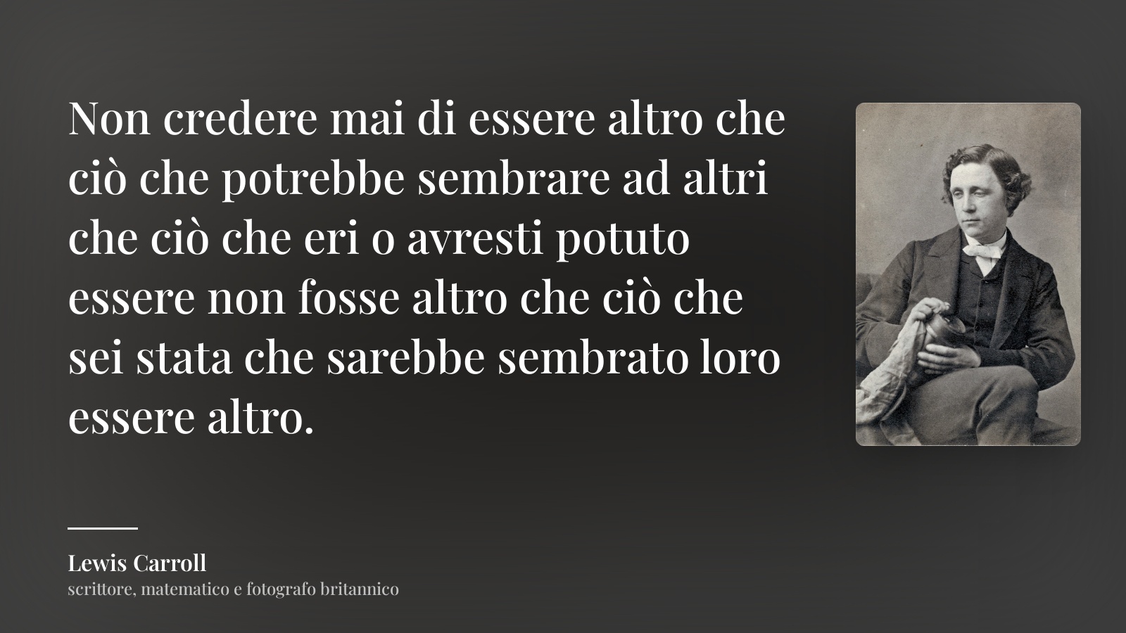 Lewis Carroll frase: “Non credere mai di essere altro che ciò che potrebbe sembrare ad altri che ciò che eri o avresti potuto essere non fosse altro che ciò che sei stata che sarebbe sembrato loro essere altro.”