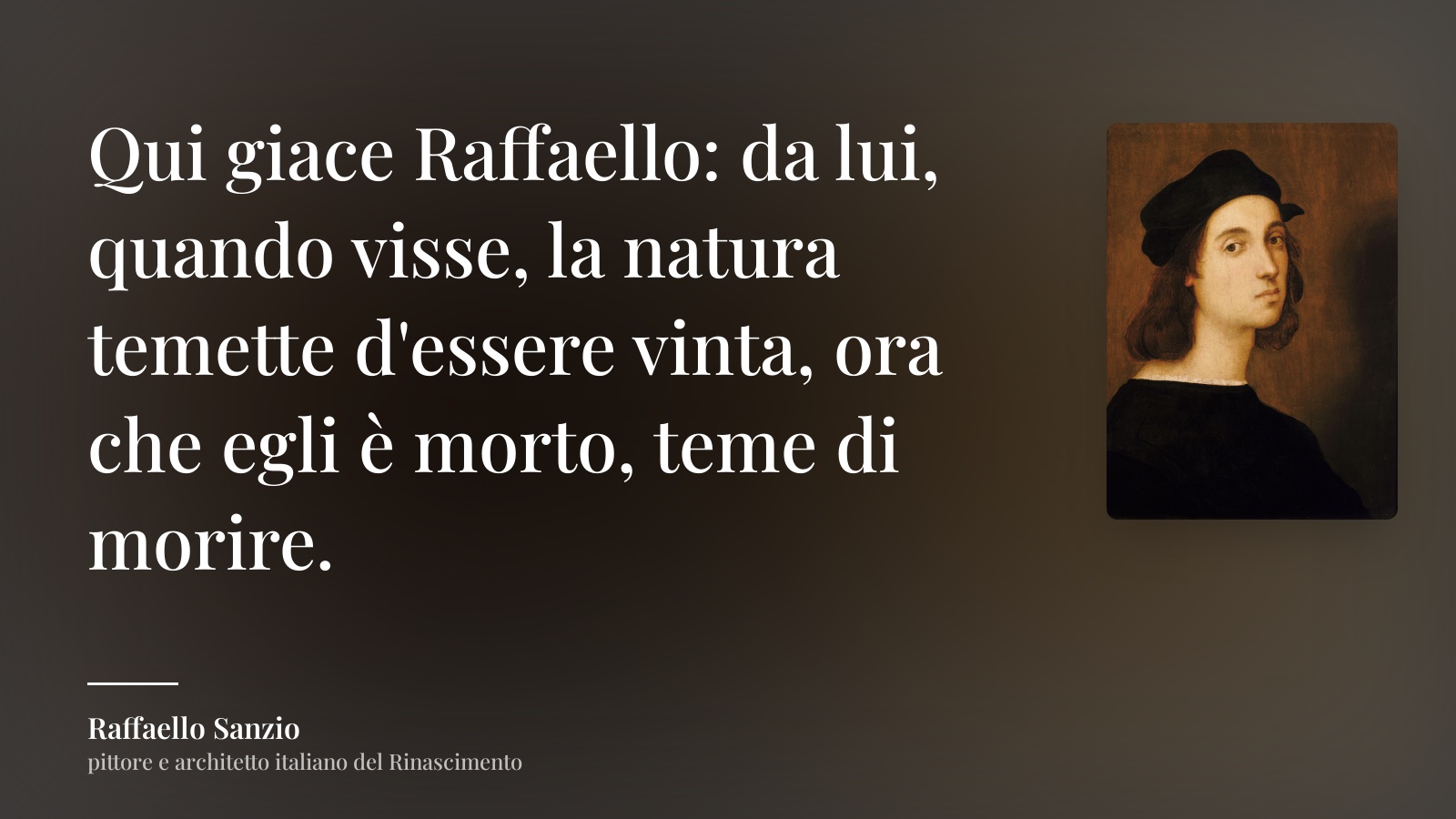 Raffaello Sanzio frase: “Qui giace Raffaello: da lui, quando visse, la natura temette d'essere vinta, ora che egli è morto, teme di morire.”