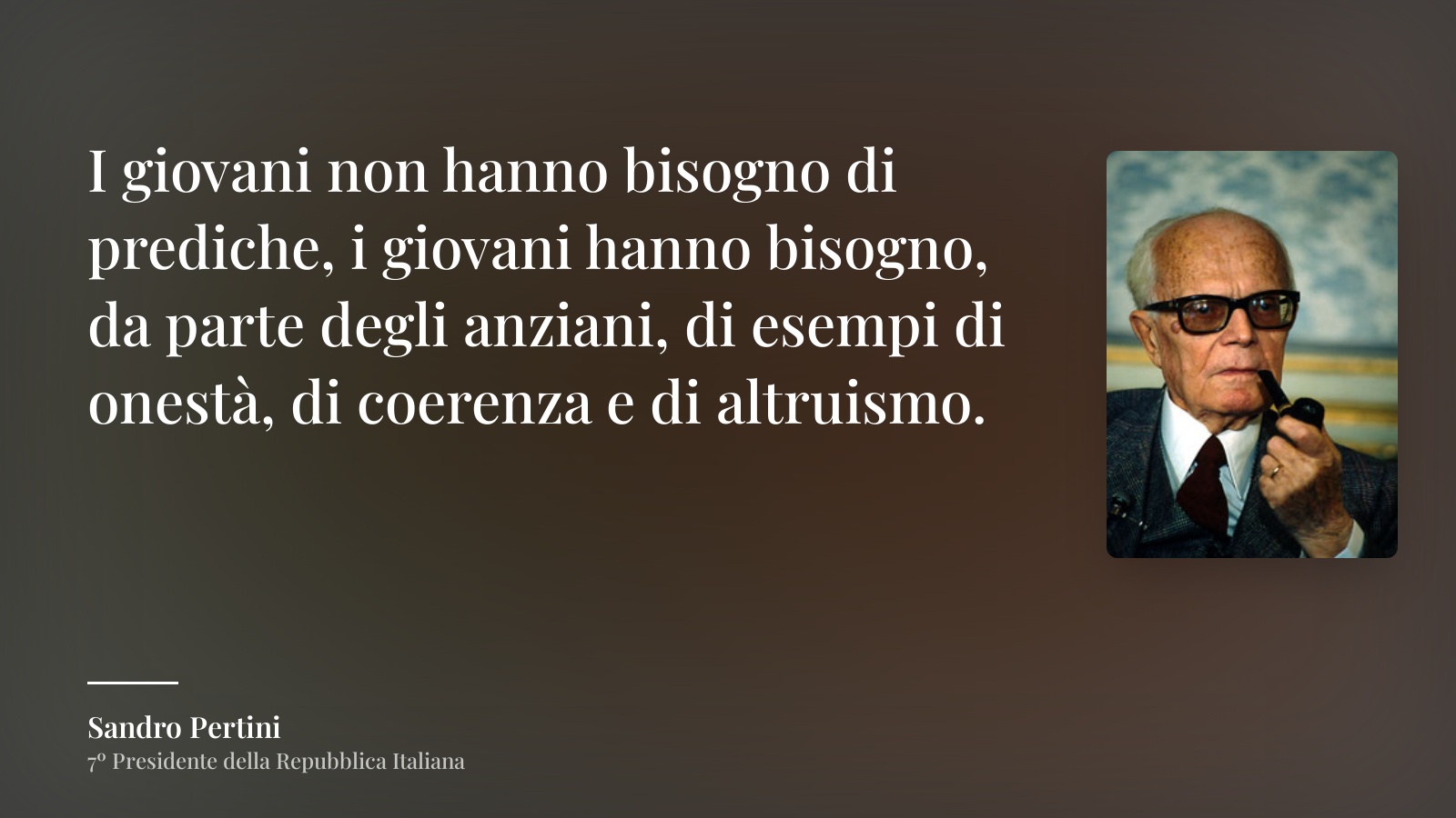Sandro Pertini frase: “I giovani non hanno bisogno di prediche, i giovani hanno bisogno, da parte degli anziani, di esempi di onestà, di coerenza e di altruismo.”