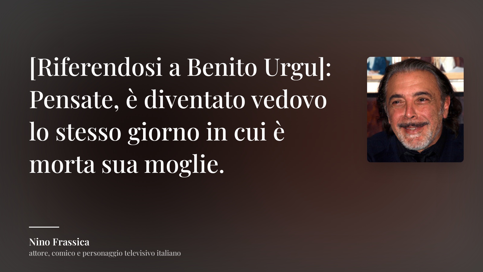 Nino Frassica frase: “[Riferendosi a Benito Urgu]: Pensate, è diventato vedovo lo stesso giorno in cui è morta sua moglie.”