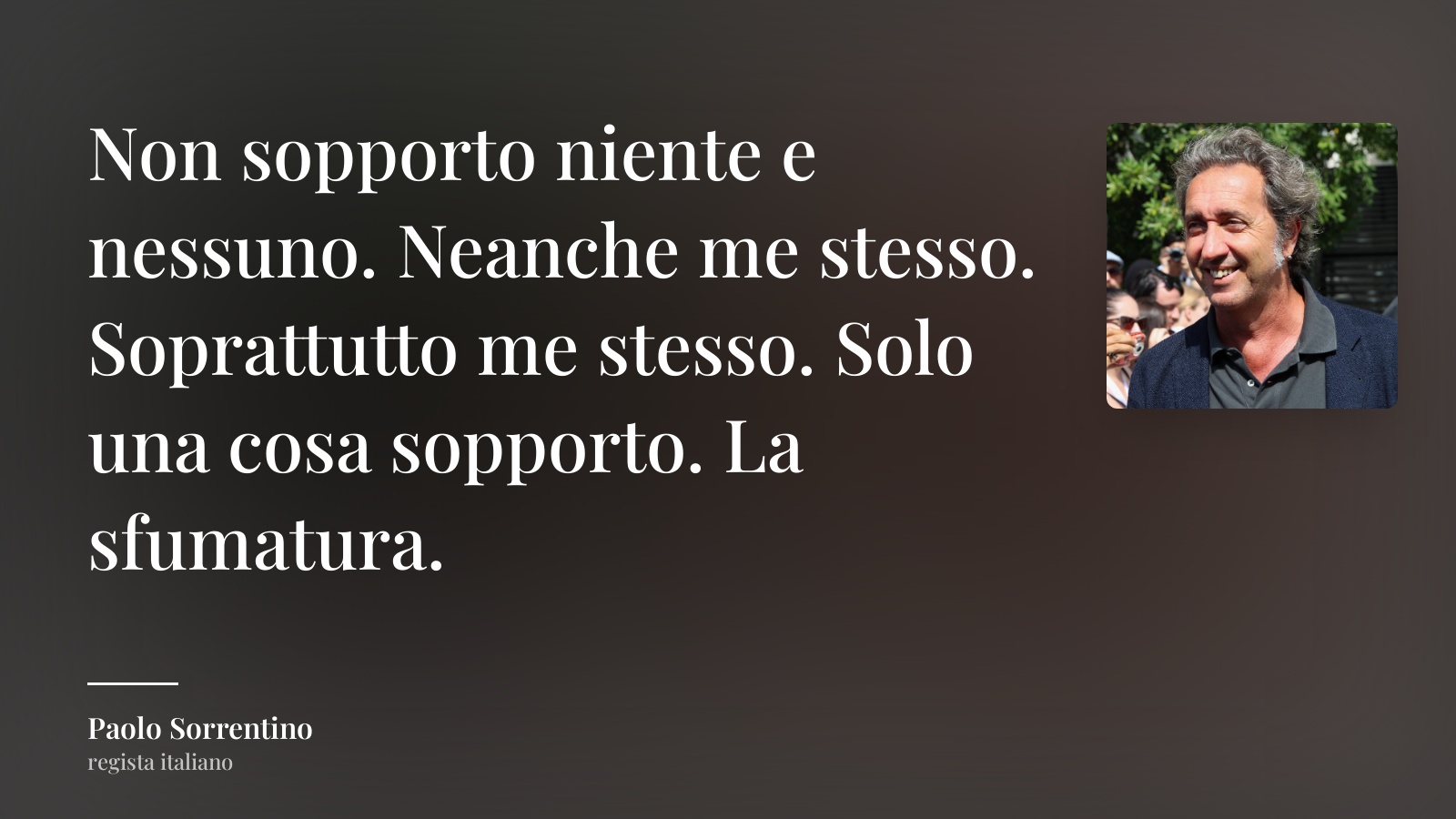 Paolo Sorrentino frase: “Non sopporto niente e nessuno. Neanche me stesso. Soprattutto me stesso. Solo una cosa sopporto. La sfumatura.”