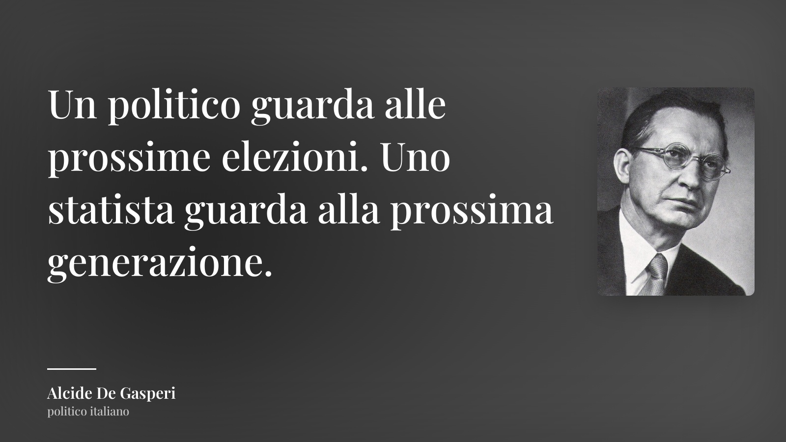 Alcide De Gasperi frase: “Un politico guarda alle prossime elezioni. Uno statista guarda alla prossima generazione.”