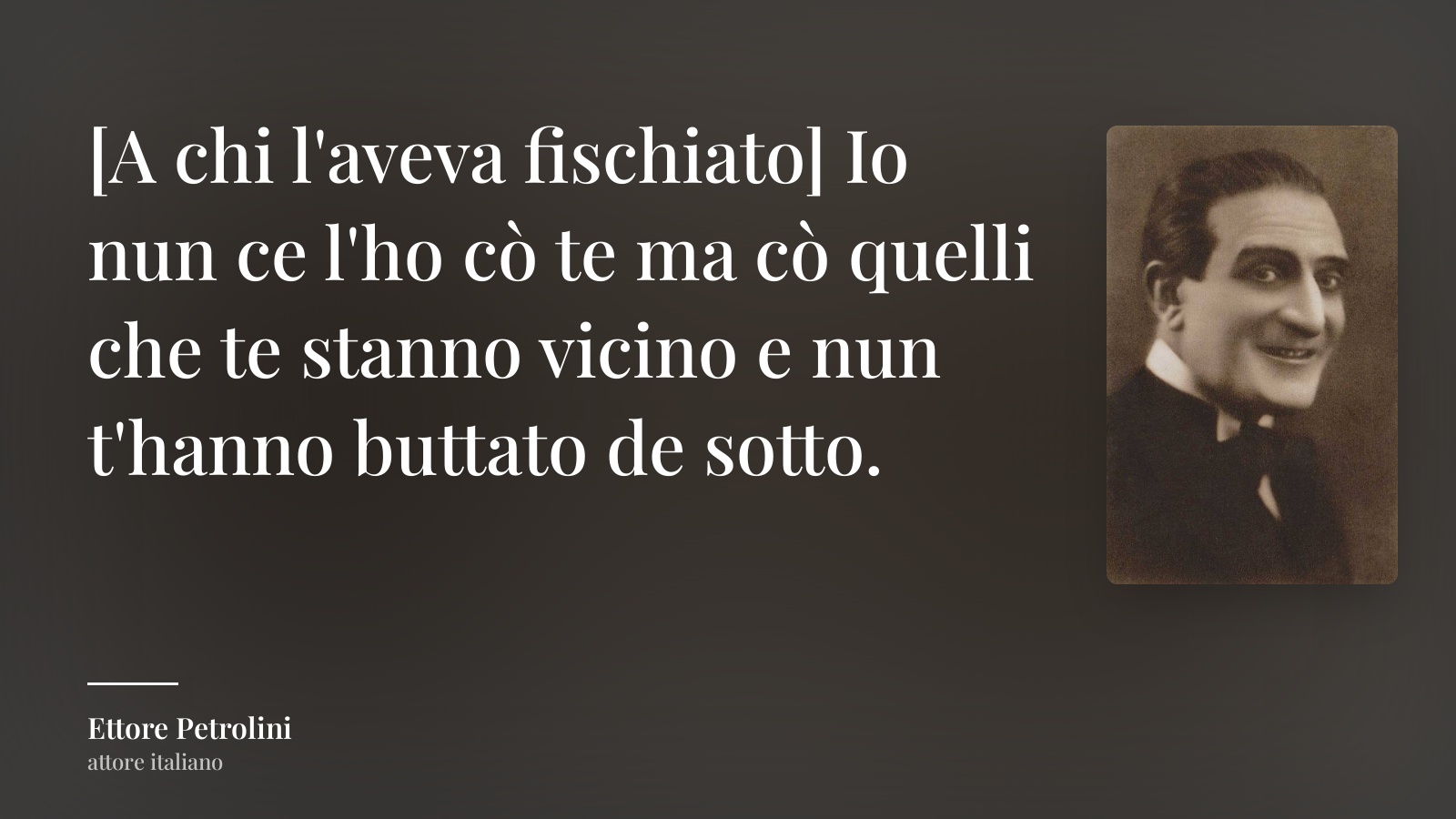 Ettore Petrolini frase: “[A chi l'aveva fischiato] Io nun ce l'ho cò te ma cò quelli che te stanno vicino e nun t'hanno buttato de sotto.”