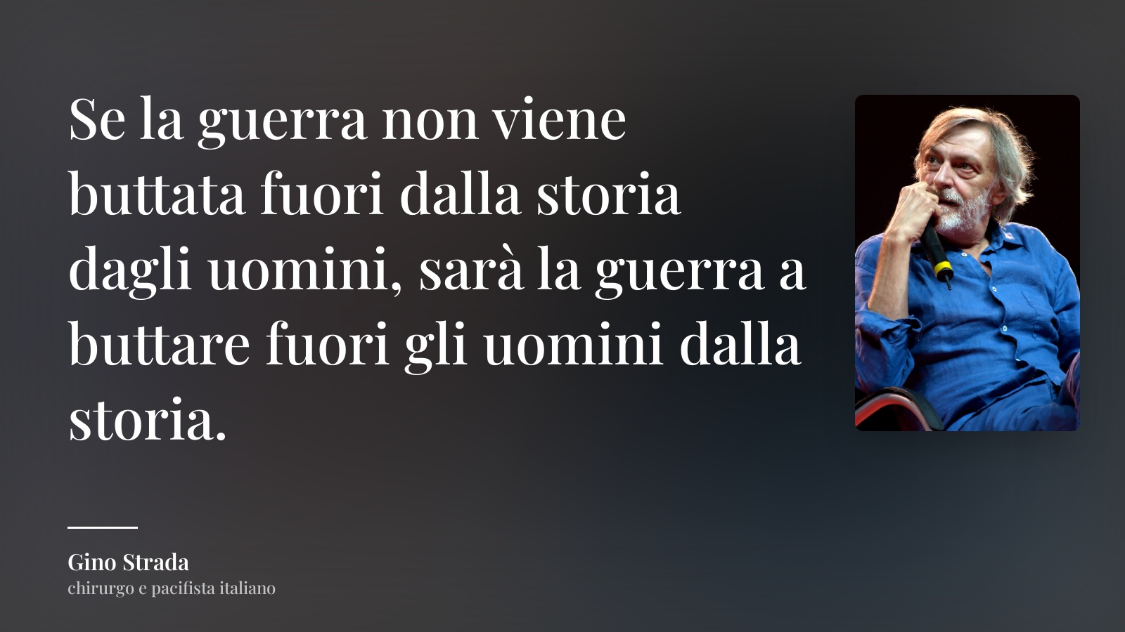 Gino Strada frase: “Se la guerra non viene buttata fuori dalla storia dagli uomini, sarà la guerra a buttare fuori gli uomini dalla storia.”