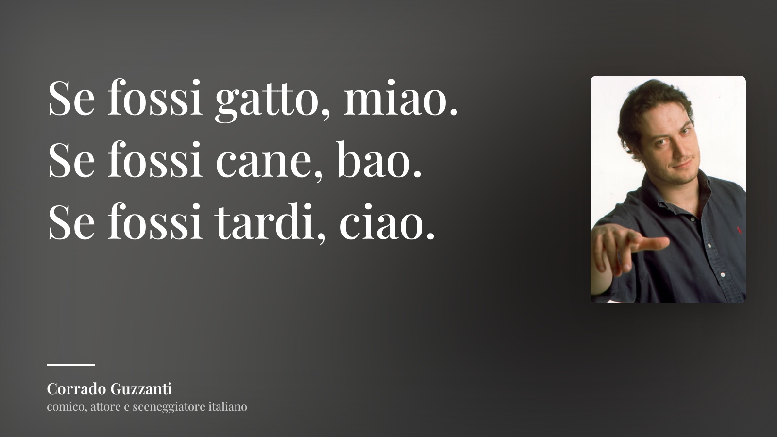 Corrado Guzzanti frase: “Se fossi gatto, miao.
Se fossi cane, bao.
Se fossi tardi, ciao.”