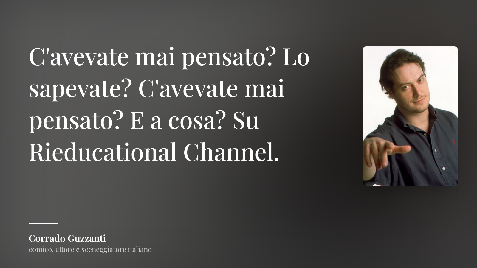 Corrado Guzzanti frase: “C'avevate mai pensato? Lo sapevate? C'avevate mai pensato? E a cosa? Su Rieducational Channel.”
