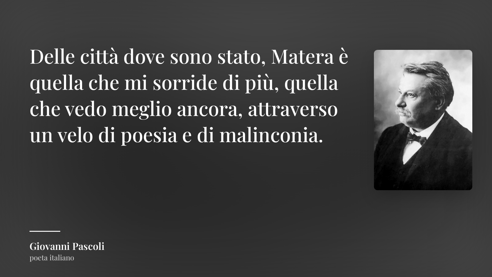 Giovanni Pascoli frase: “Delle città dove sono stato, Matera è quella che mi sorride di più, quella che vedo meglio ancora, attraverso un velo di poesia e di malinconia.”