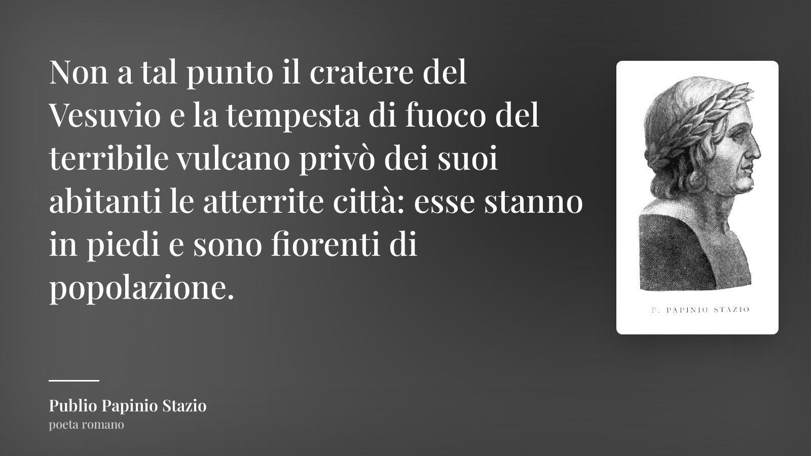 Publio Papinio Stazio frase: “Non a tal punto il cratere del Vesuvio e la tempesta di fuoco del terribile vulcano privò dei suoi abitanti le atterrite città: esse stanno in piedi e sono fiorenti di popolazione.”