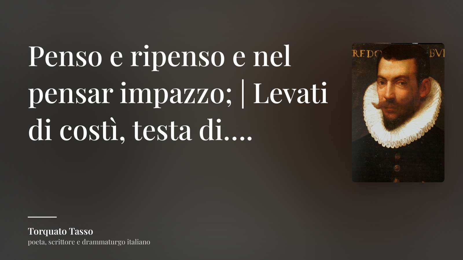 Torquato Tasso frase: “Penso e ripenso e nel pensar impazzo; | Levati di costì, testa di….”