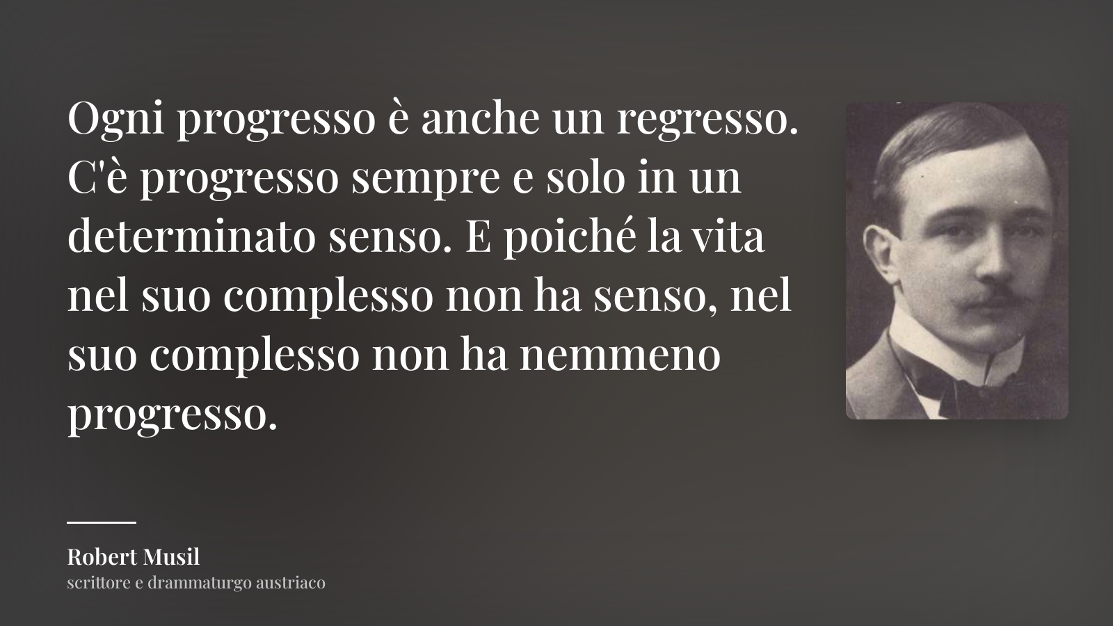 Robert Musil frase: “Ogni progresso è anche un regresso. C'è progresso sempre e solo in un determinato senso. E poiché la vita nel suo complesso non ha senso, nel suo complesso non ha nemmeno progresso.”