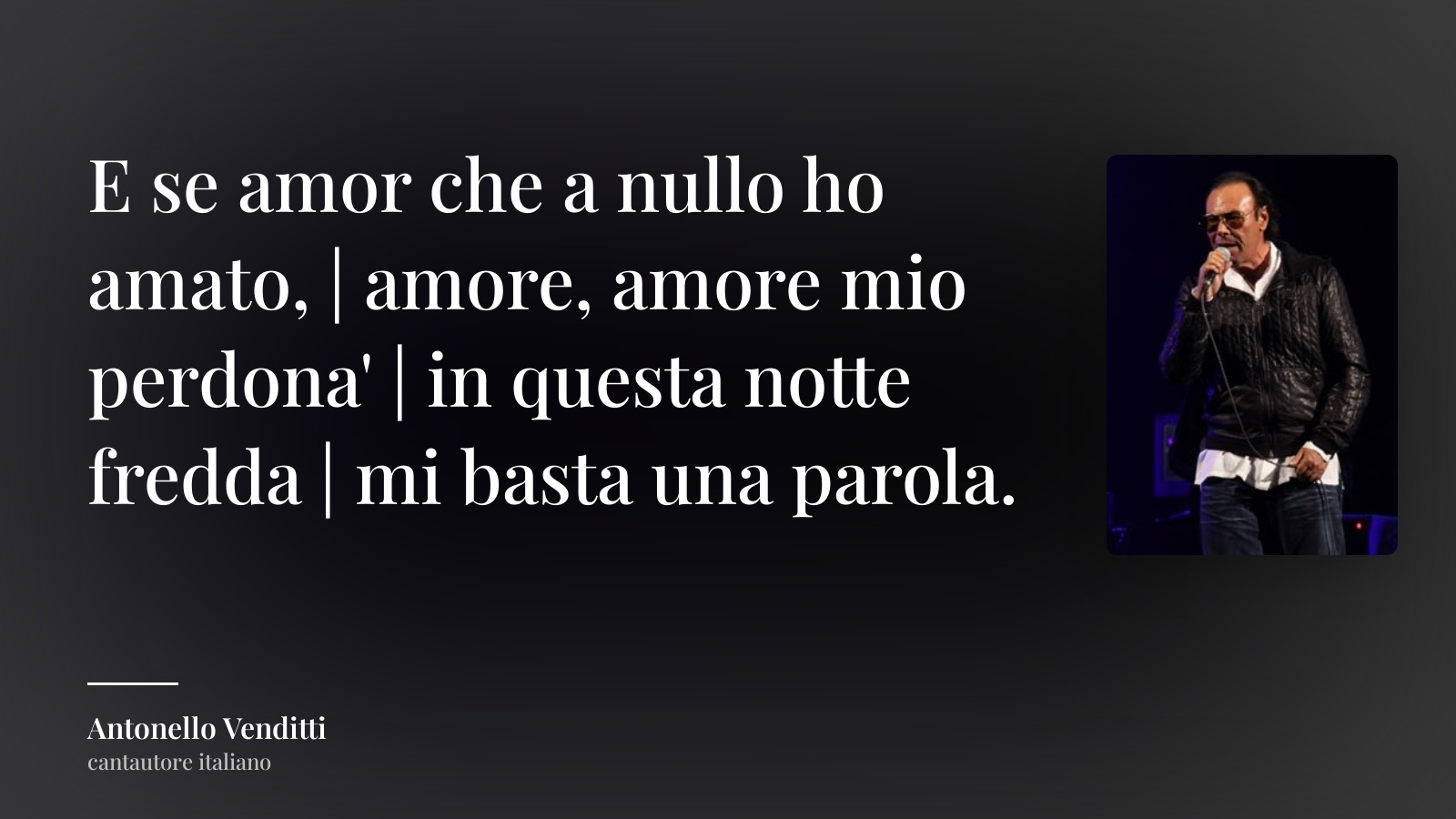 Antonello Venditti frase: “E se amor che a nullo ho amato, | amore, amore mio perdona' | in questa notte fredda | mi basta una parola.”