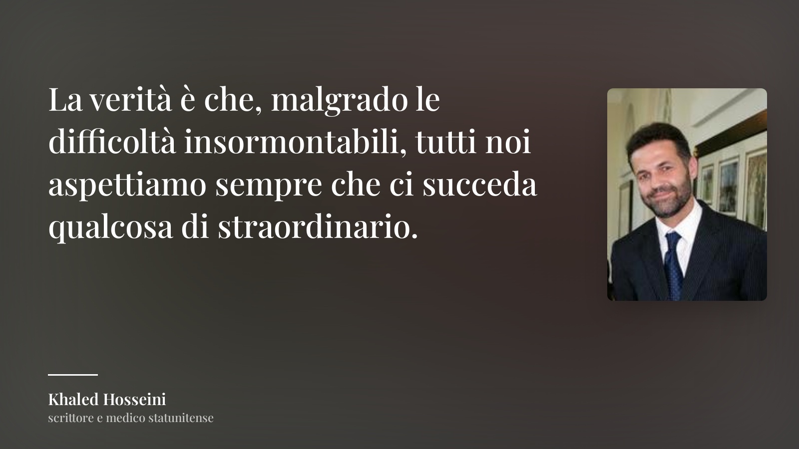 Khaled Hosseini frase: “La verità è che, malgrado le difficoltà insormontabili, tutti noi aspettiamo sempre che ci succeda qualcosa di straordinario.”