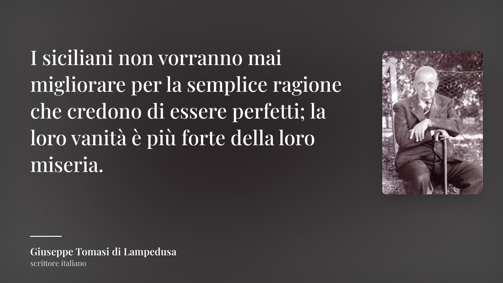 Giuseppe Tomasi di Lampedusa frase: “I siciliani non vorranno mai migliorare per la semplice ragione che credono di essere perfetti; la loro vanità è più forte della loro miseria.”