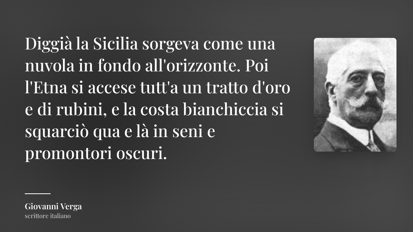 Giovanni Verga frase: “Diggià la Sicilia sorgeva come una nuvola in fondo all'orizzonte. Poi l'Etna si accese tutt'a un tratto d'oro e di rubini, e la costa bianchiccia si squarciò qua e là in seni e promontori oscuri.”