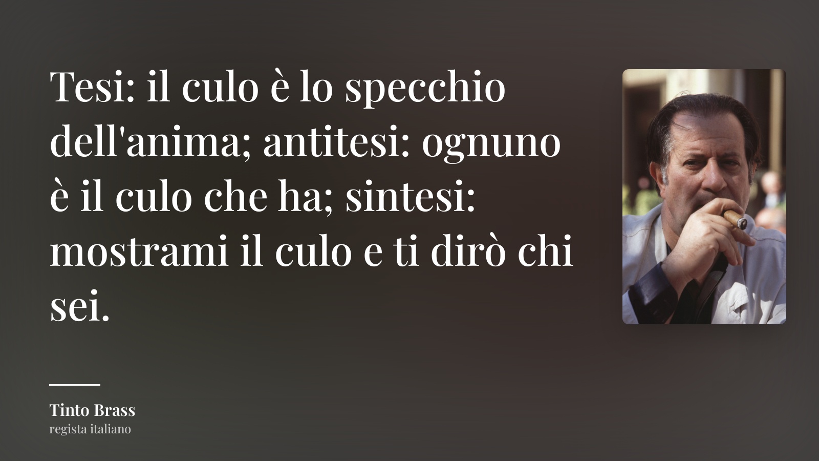 Tinto Brass frase: “Tesi: il culo è lo specchio dell'anima; antitesi: ognuno è il culo che ha; sintesi: mostrami il culo e ti dirò chi sei.”