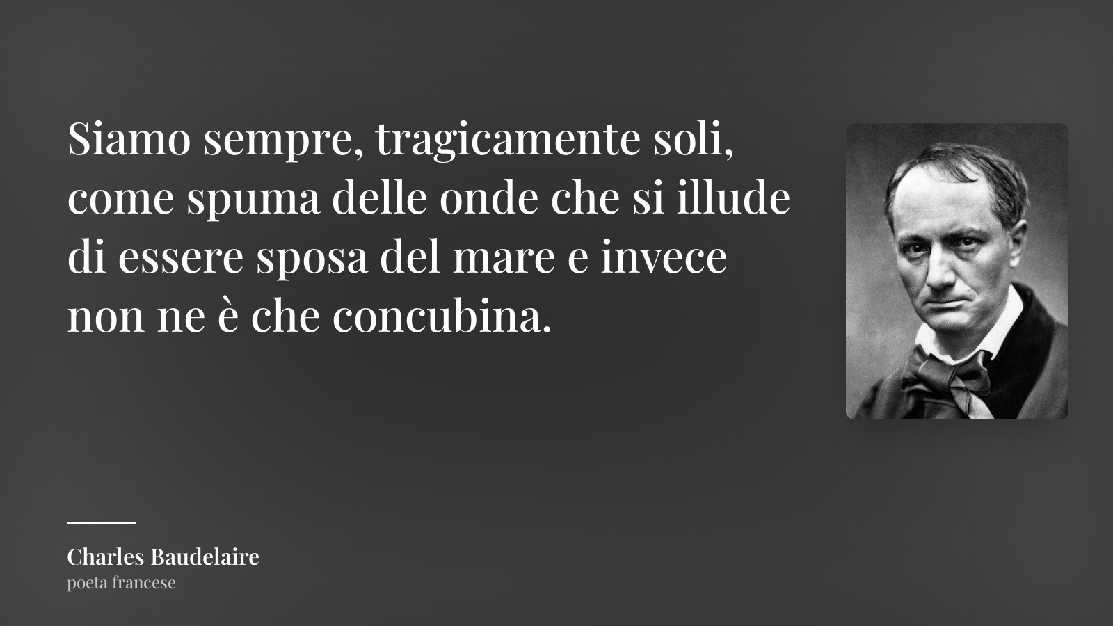 Charles Baudelaire frase: “Siamo sempre, tragicamente soli, come spuma delle onde che si illude di essere sposa del mare e invece non ne è che concubina.”