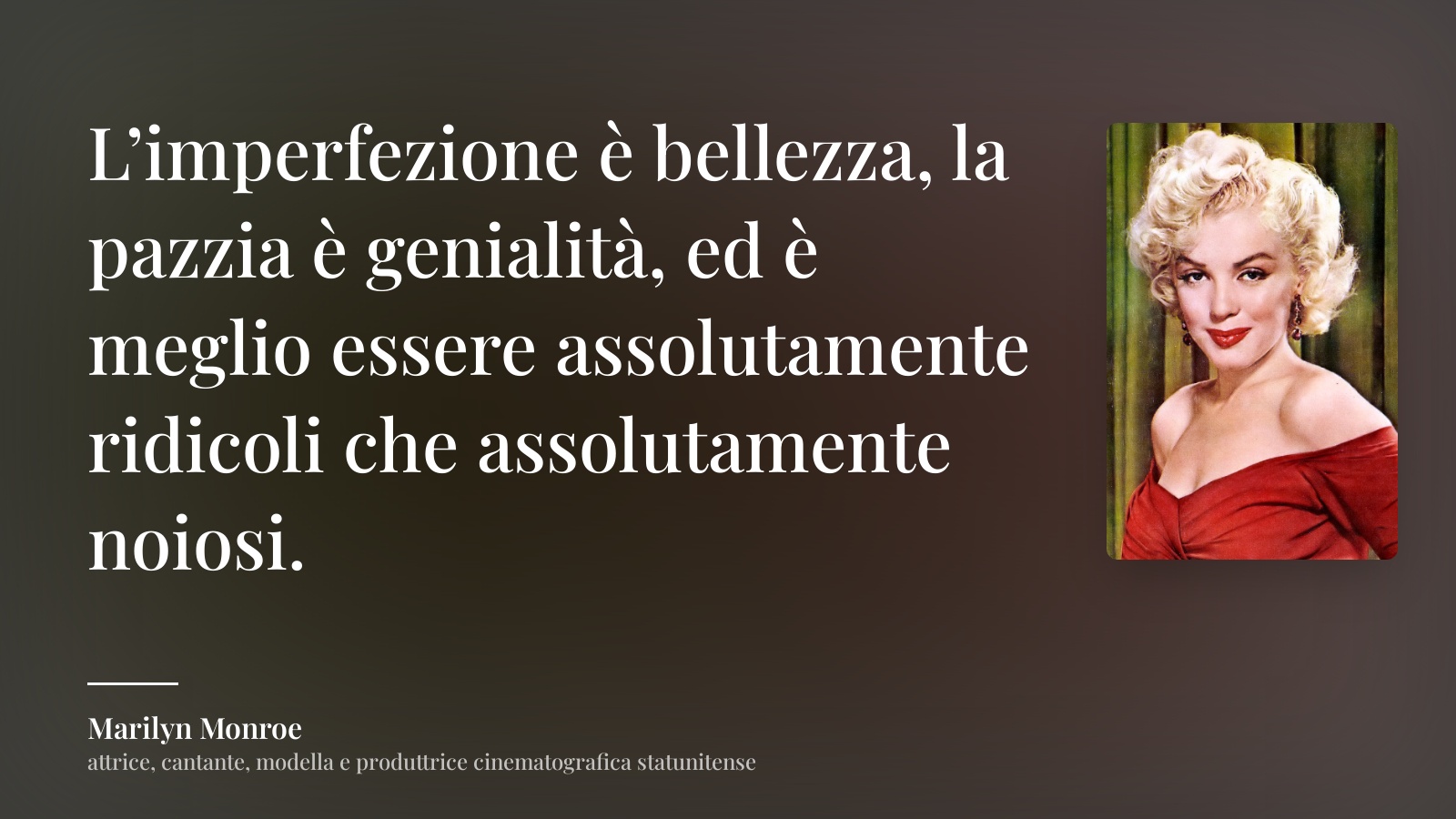 Marilyn Monroe frase: “L’imperfezione è bellezza, la pazzia è genialità, ed è meglio essere assolutamente ridicoli che assolutamente noiosi.”