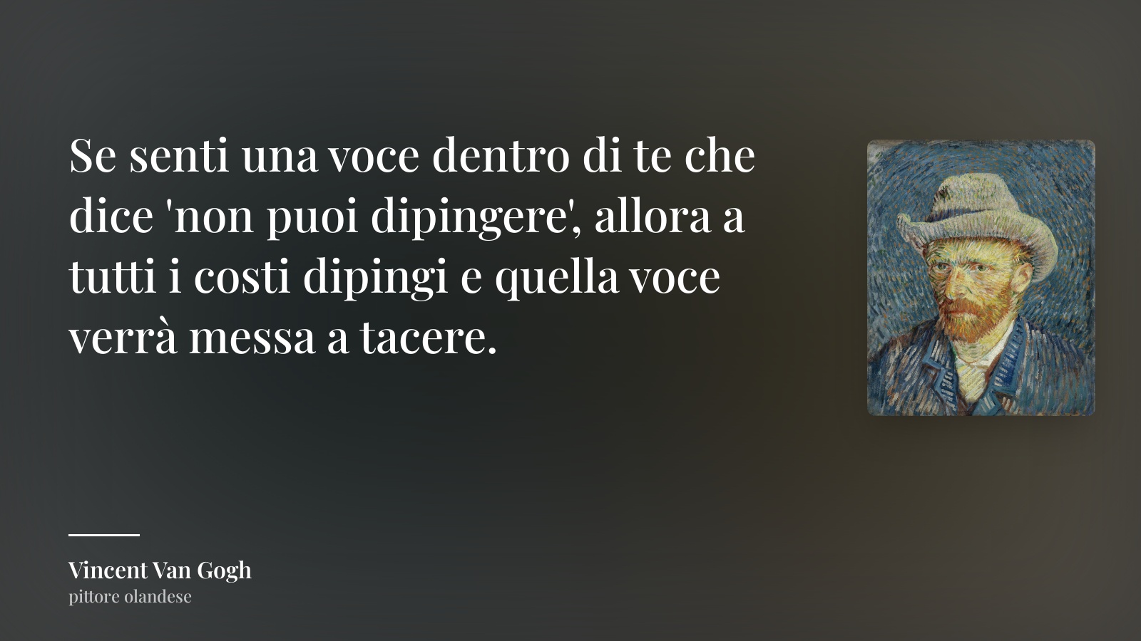 Vincent Van Gogh frase: “Se senti una voce dentro di te che dice 'non puoi dipingere', allora a tutti i costi dipingi e quella voce verrà messa a tacere.”