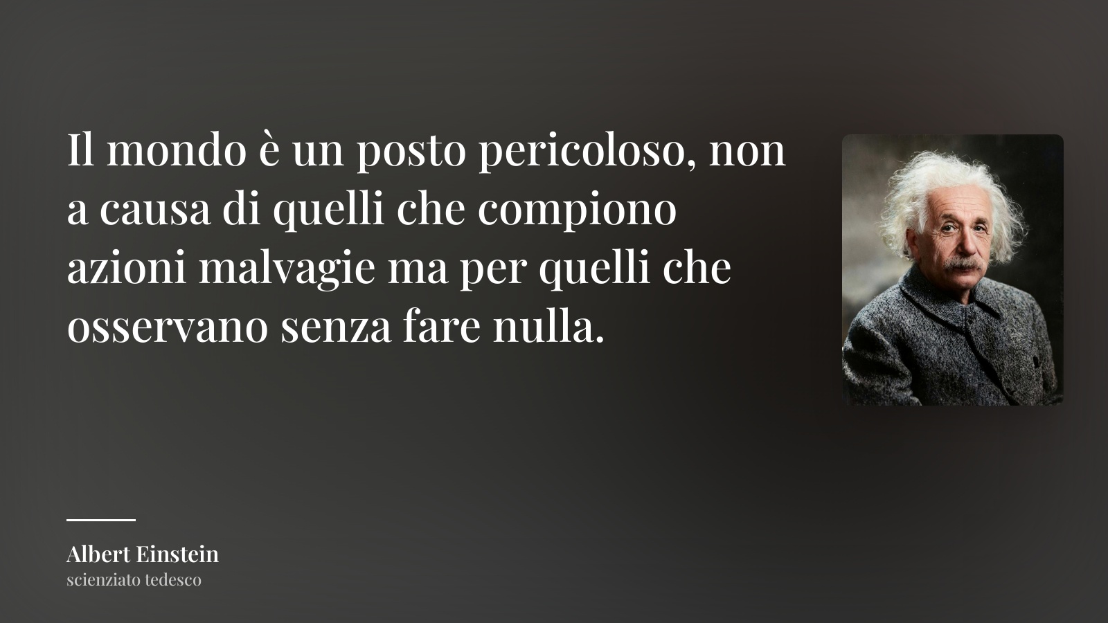 Albert Einstein frase: “Il mondo è un posto pericoloso, non a causa di quelli che compiono azioni malvagie ma per quelli che osservano senza fare nulla.”
