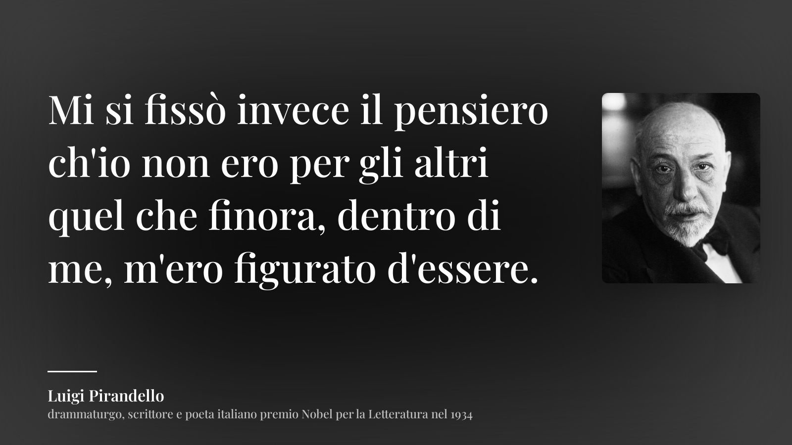 Luigi Pirandello frase: “Mi si fissò invece il pensiero ch'io non ero per gli altri quel che finora, dentro di me, m'ero figurato d'essere.”