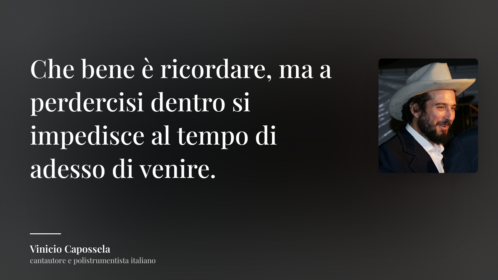 Vinicio Capossela frase: “Che bene è ricordare, ma a perdercisi dentro si impedisce al tempo di adesso di venire.”