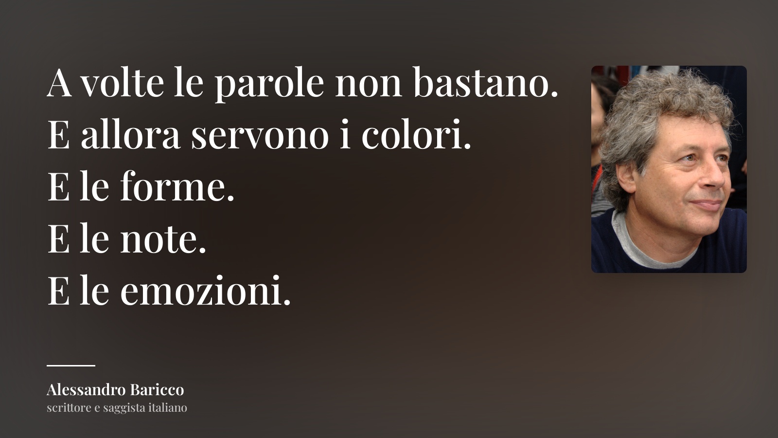 Alessandro Baricco frase: “A volte le parole non bastano.
E allora servono i colori.
E le forme.
E le note.
E le emozioni.”