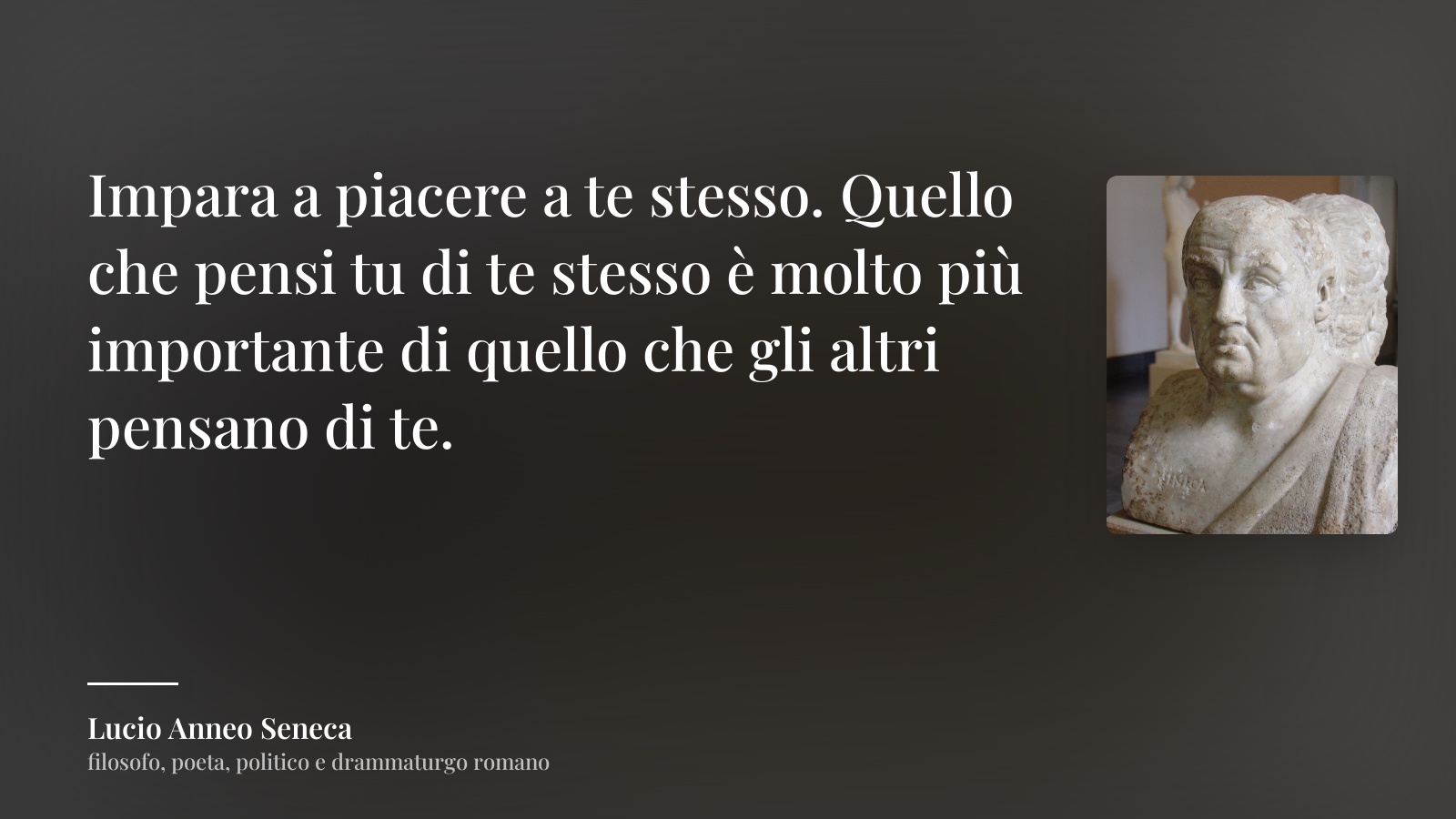Lucio Anneo Seneca frase: “Impara a piacere a te stesso. Quello che pensi tu di te stesso è molto più importante di quello che gli altri pensano di te.”