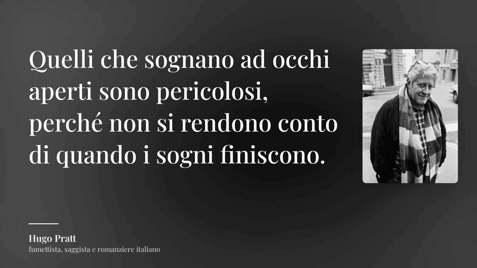 Hugo Pratt frase: “Quelli che sognano ad occhi aperti sono pericolosi, perché non si rendono conto di quando i sogni finiscono.”