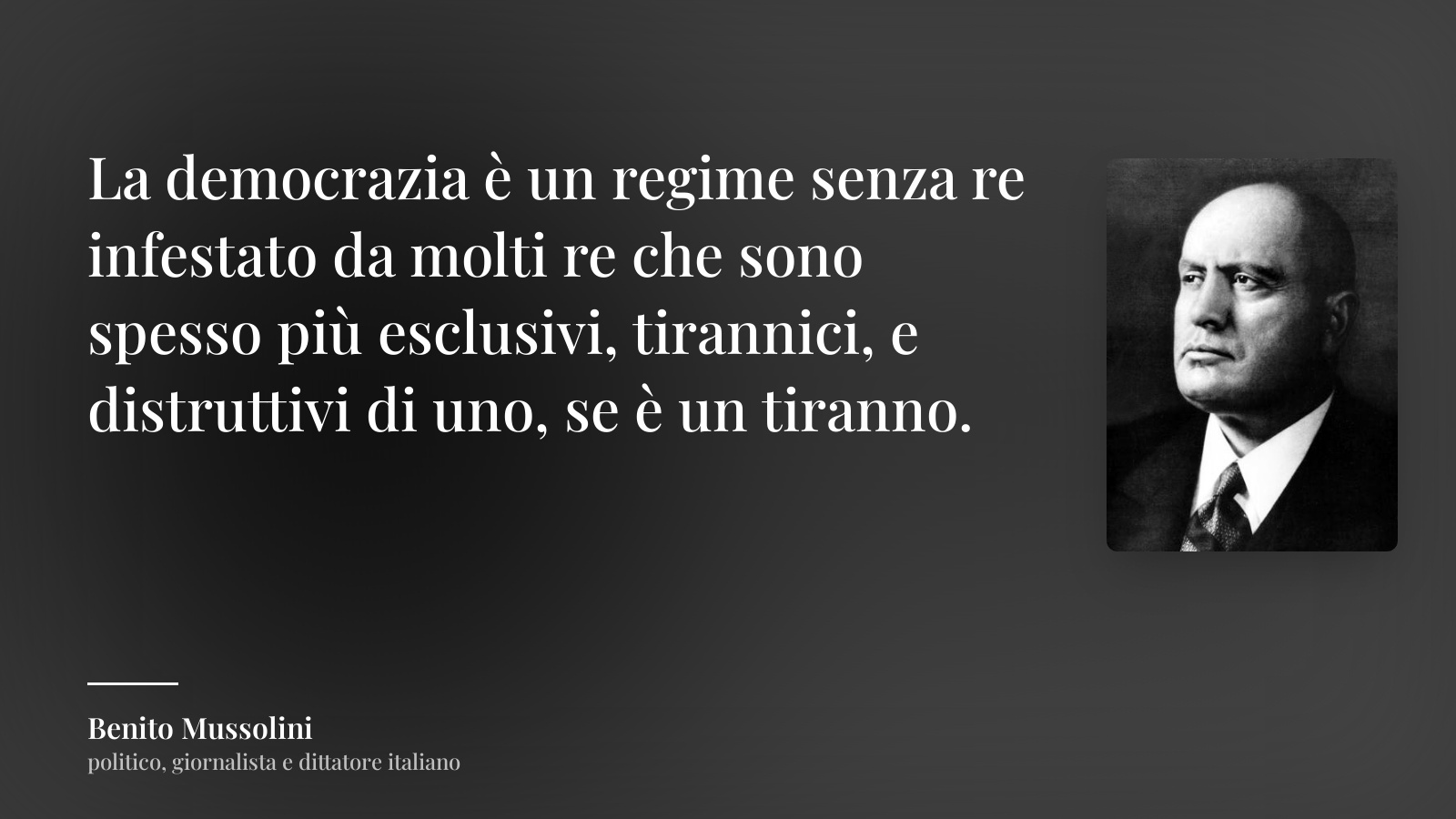 Benito Mussolini frase: “La democrazia è un regime senza re infestato da molti re che sono spesso più esclusivi, tirannici, e distruttivi di uno, se è un tiranno.”
