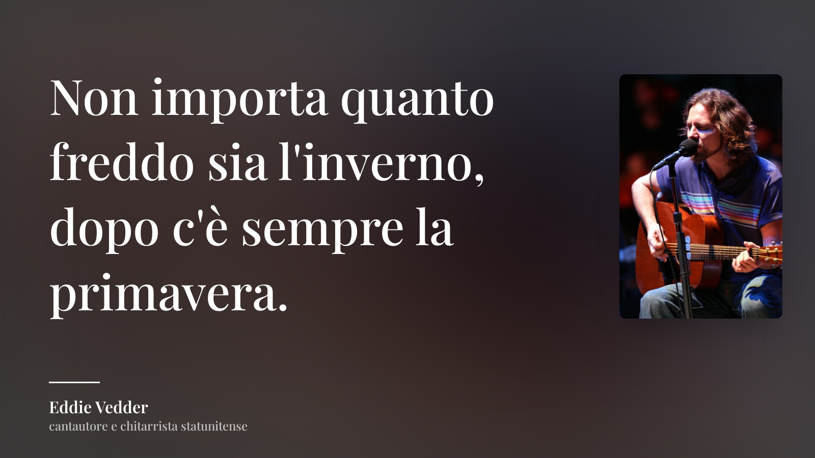 Eddie Vedder frase: “Non importa quanto freddo sia l'inverno, dopo c'è sempre la primavera.”