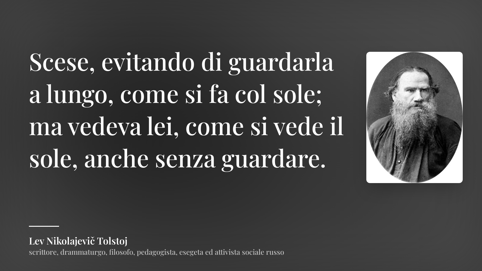 Lev Nikolajevič Tolstoj frase: “Scese, evitando di guardarla a lungo, come si fa col sole; ma vedeva lei, come si vede il sole, anche senza guardare.”