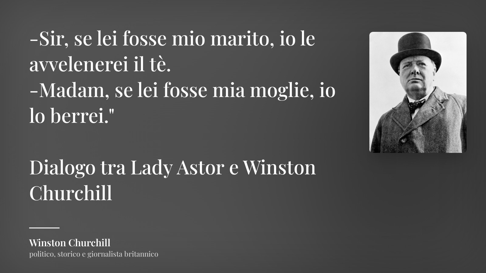 Winston Churchill frase: “-Sir, se lei fosse mio marito, io le avvelenerei il tè.
-Madam, se lei fosse mia moglie, io lo berrei."

Dialogo tra Lady Astor e Winston Churchill”