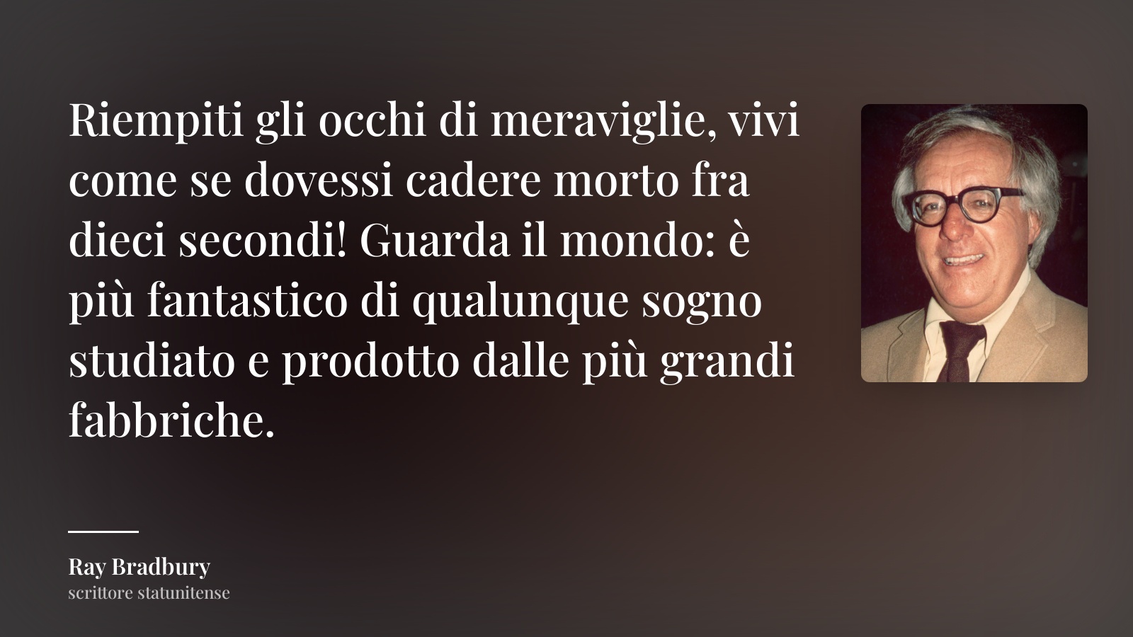 Ray Bradbury frase: “Riempiti gli occhi di meraviglie, vivi come se dovessi cadere morto fra dieci secondi! Guarda il mondo: è più fantastico di qualunque sogno studiato e prodotto dalle più grandi fabbriche.”