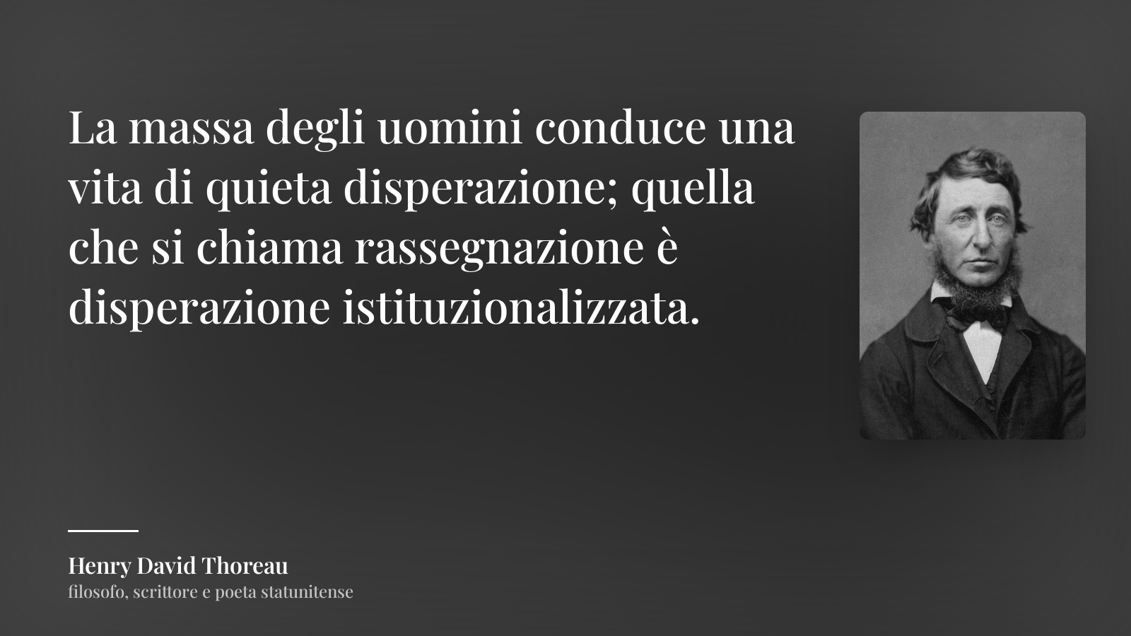 Henry David Thoreau frase: “La massa degli uomini conduce una vita di quieta disperazione; quella che si chiama rassegnazione è disperazione istituzionalizzata.”