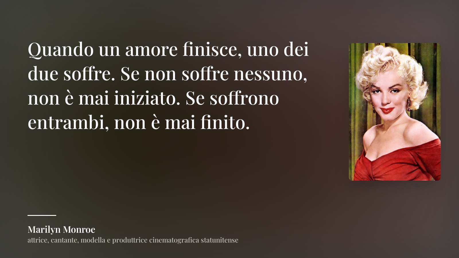 Marilyn Monroe frase: “Quando un amore finisce, uno dei due soffre. Se non soffre nessuno, non è mai iniziato. Se soffrono entrambi, non è mai finito.”