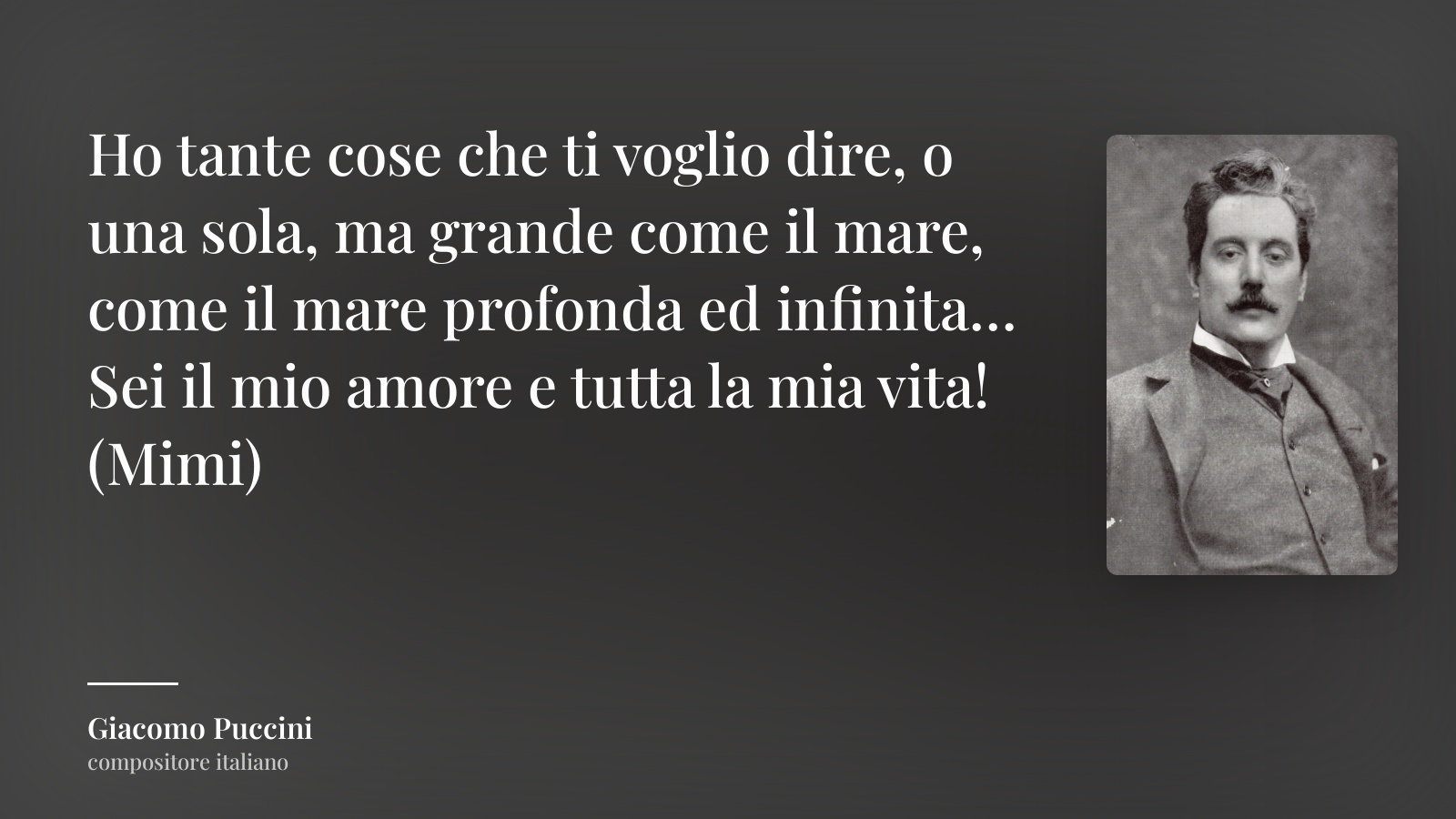Giacomo Puccini frase: “Ho tante cose che ti voglio dire, o una sola, ma grande come il mare, come il mare profonda ed infinita…Sei il mio amore e tutta la mia vita! (Mimi)”