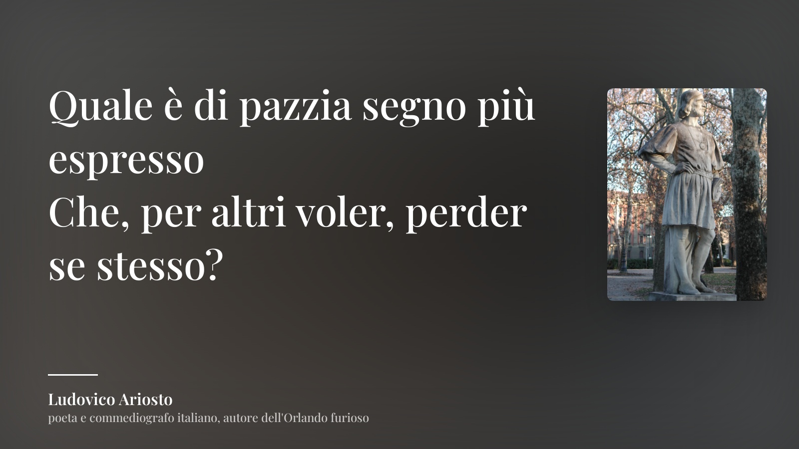 Ludovico Ariosto frase: “Quale è di pazzia segno più espresso
Che, per altri voler, perder se stesso?”