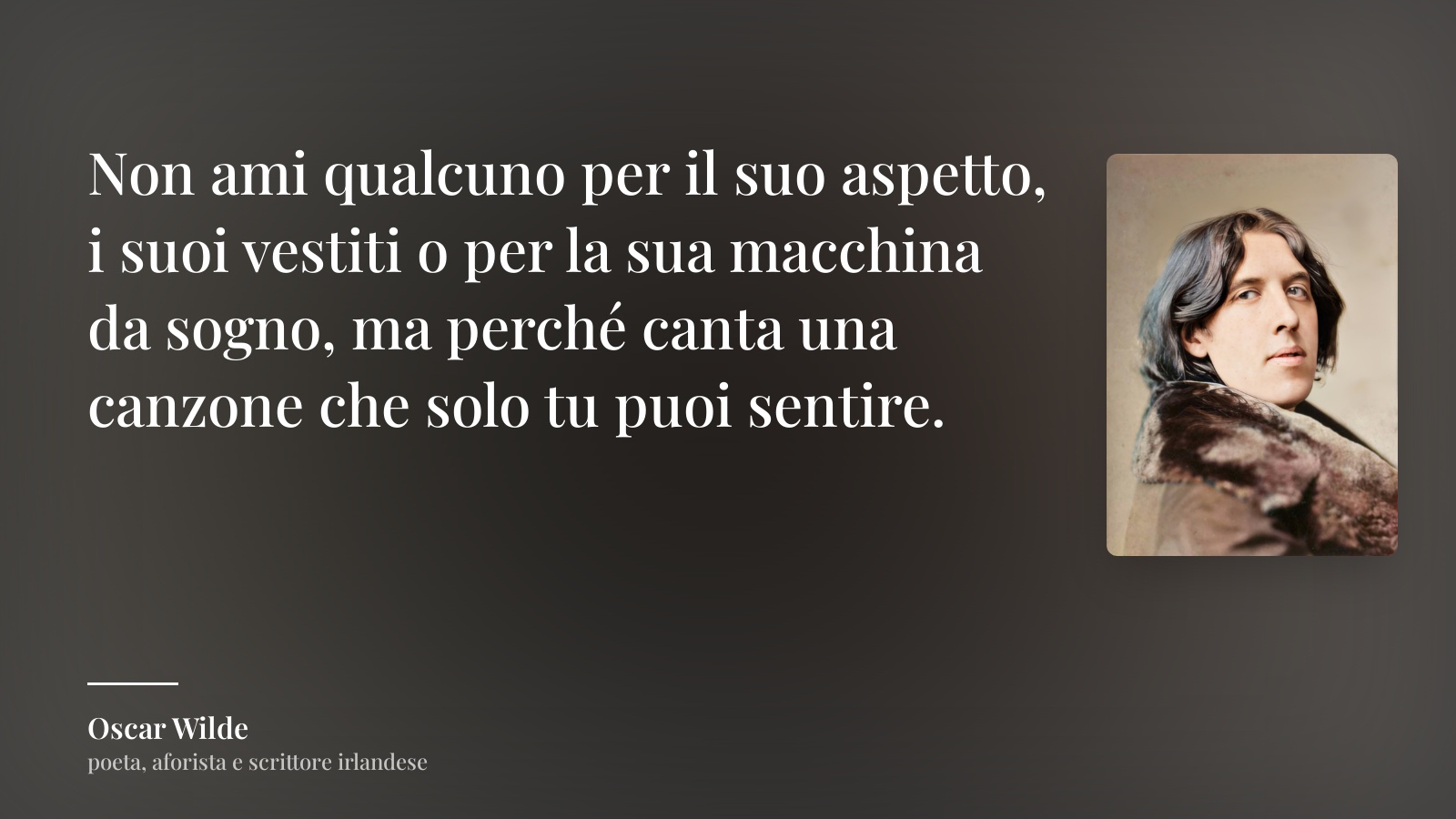 Oscar Wilde frase: “Non ami qualcuno per il suo aspetto, i suoi vestiti o per la sua macchina da sogno, ma perché canta una canzone che solo tu puoi sentire.”