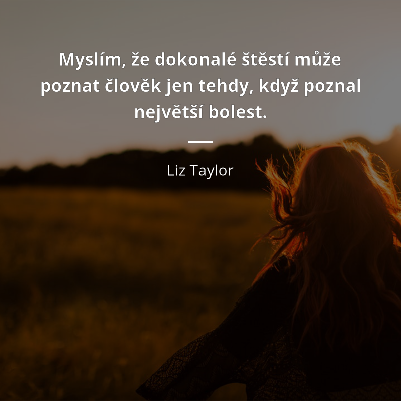Liz Taylor frase: „Myslím, že dokonalé štěstí může poznat člověk jen tehdy, když poznal největší bolest.“