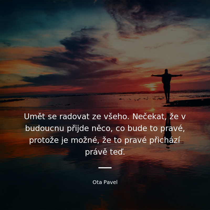 Ota Pavel frase: „Umět se radovat ze všeho. Nečekat, že v budoucnu přijde něco, co bude to pravé, protože je možné, že to pravé přichází právě teď.“