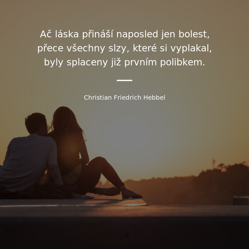 Christian Friedrich Hebbel frase: „Ač láska přináší naposled jen bolest, přece všechny slzy, které jsi vyplakal, byly splaceny již prvním polibkem.“