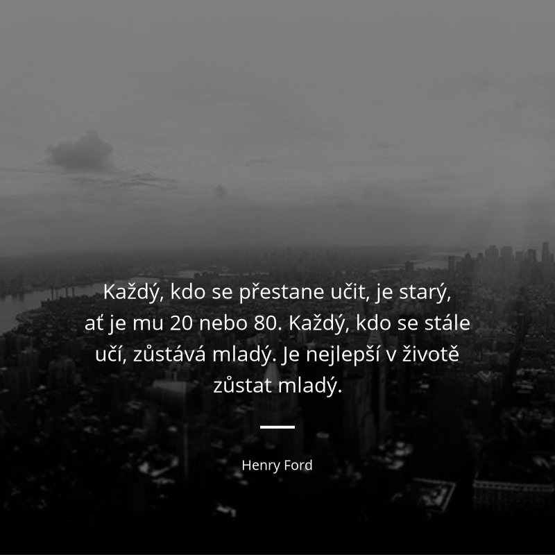 Henry Ford frase: „Každý, kdo se přestane učit, je starý, ať je mu dvacet nebo osmdesát. Každý, kdo se stále učí, zůstává mladý.“