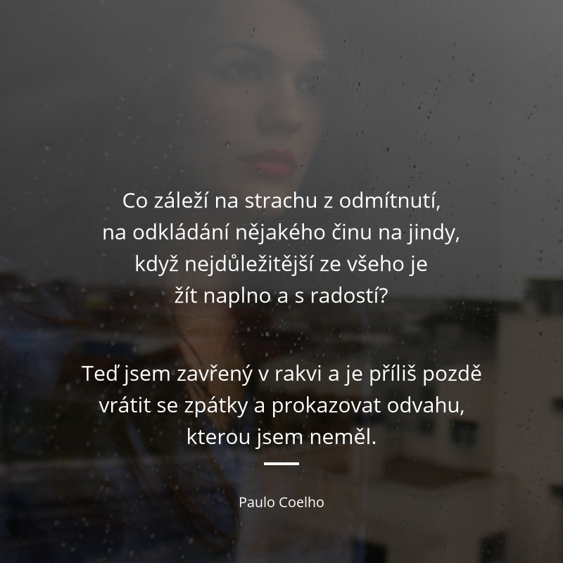 Paulo Coelho frase: „Co záleží na strachu z odmítnutí, na odkládání nějakého činu na jindy, když nejdůležitější ze všeho je žít naplno a s radostí? Teď jsem zavřený v rakvi a je příliš pozdě vrátit se zpátky a prokazovat odvahu, kterou jsem neměl.“