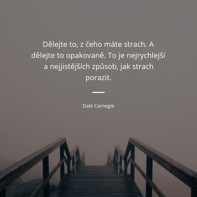 Dale Carnegie frase: „Dělejte to, z čeho máte strach. A dělejte to opakovaně. To je nejrychlejší a nejjistějších způsob, jak strach porazit.“