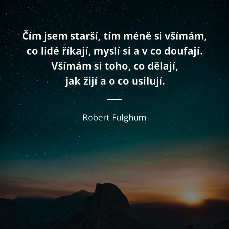Robert Fulghum frase: „Čím jsem starší, tím méně si všímám, co lidé říkají, myslí si a v co doufají. Všímám si toho, co dělají, jak žijí a o co usilují.“