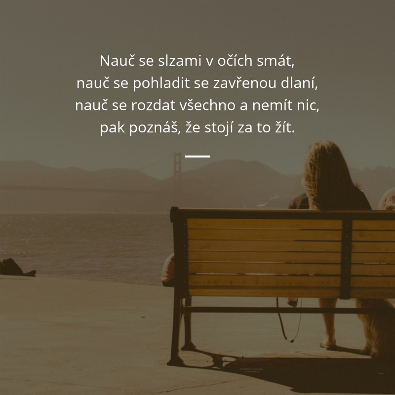 Frase „Nauč se slzami v očích smát, nauč se pohladit se zavřenou dlaní, nauč se rozdat všechno a nemít nic, pak poznáš, že stojí za to žít.“