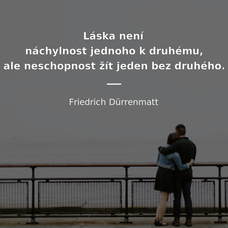 Friedrich Dürrenmatt frase: „Láska není náchylnost jednoho k druhému, ale neschopnost žít jeden bez druhého.“